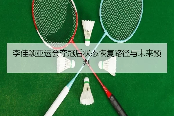 李佳颖亚运会夺冠后状态恢复路径与未来预判