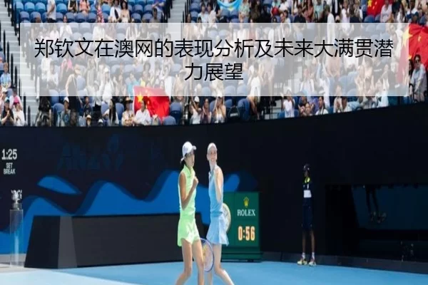 郑钦文在澳网的表现分析及未来大满贯潜力展望